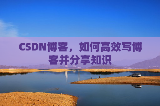 CSDN博客,如何高效写博客并分享知识 CSDN博客,如何高效写博客并分享知识